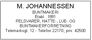 Text Box: M. JOHANNESSEN
BUNTMAKERI
Etabl. .1891
PELSVARER, HATTE-, LUE- OG
BUNTMAKERFORRETNING
Telemarksgt. 12 - Telefon 22170, priv. 42500
