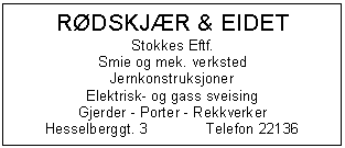 Text Box: RØDSKJÆR & EIDET
Stokkes Eftf.
Smie og mek. verksted
Jernkonstruksjoner
Elektrisk- og gass sveising
Gjerder - Porter - Rekkverker
Hesselberggt. 3	Telefon 22136

